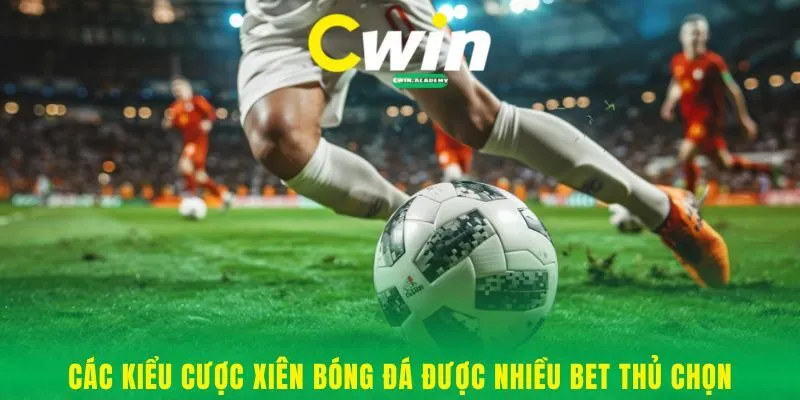 Các kiểu cược xiên bóng đá được nhiều bet thủ chọn