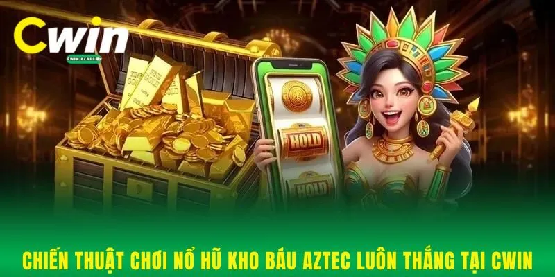 Chiến thuật chơi nổ hũ kho báu Aztec luôn thắng tại Cwin